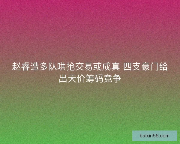 赵睿遭多队哄抢交易或成真 四支豪门给出天价筹码竞争