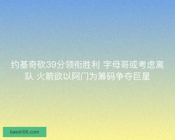 约基奇砍39分领衔胜利 字母哥或考虑离队 火箭欲以阿门为筹码争夺巨星