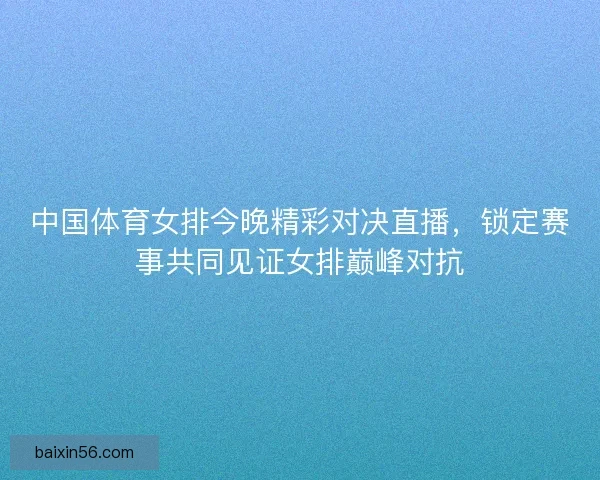 中国体育女排今晚精彩对决直播，锁定赛事共同见证女排巅峰对抗