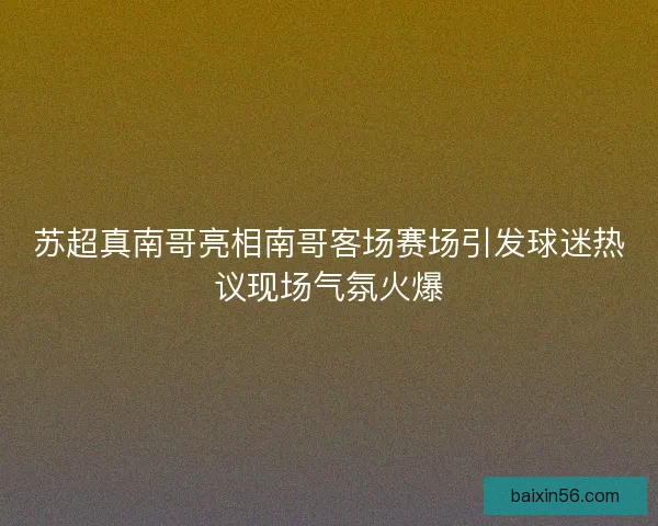 苏超真南哥亮相南哥客场赛场引发球迷热议现场气氛火爆