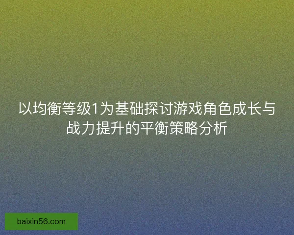 以均衡等级1为基础探讨游戏角色成长与战力提升的平衡策略分析