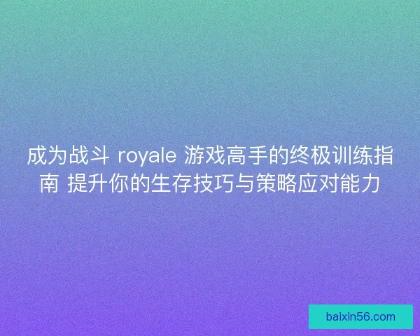 成为战斗 royale 游戏高手的终极训练指南 提升你的生存技巧与策略应对能力
