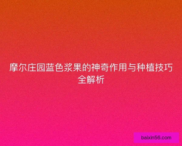 摩尔庄园蓝色浆果的神奇作用与种植技巧全解析