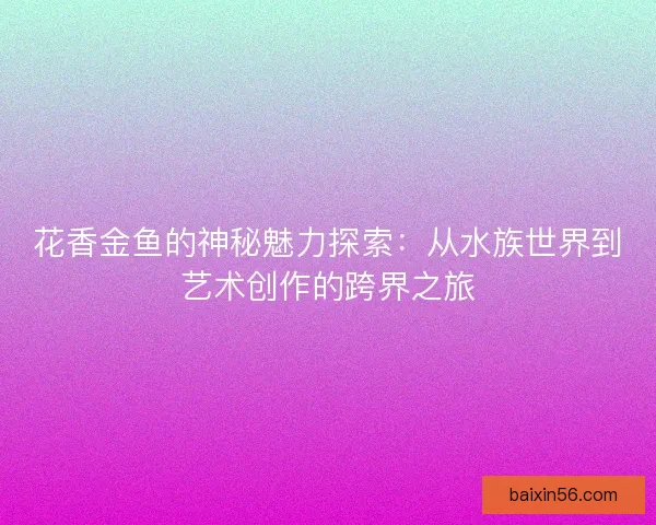 花香金鱼的神秘魅力探索：从水族世界到艺术创作的跨界之旅
