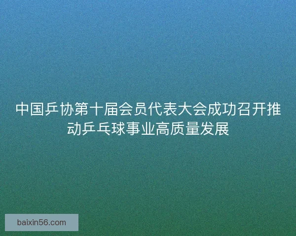 中国乒协第十届会员代表大会成功召开推动乒乓球事业高质量发展