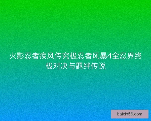 火影忍者疾风传究极忍者风暴4全忍界终极对决与羁绊传说