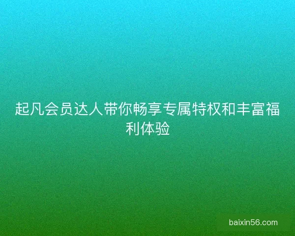 起凡会员达人带你畅享专属特权和丰富福利体验