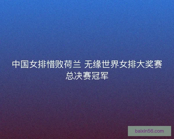中国女排惜败荷兰 无缘世界女排大奖赛总决赛冠军