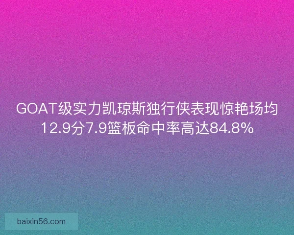 GOAT级实力凯琼斯独行侠表现惊艳场均12.9分7.9篮板命中率高达84.8%
