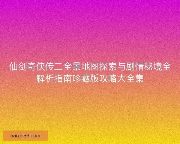 仙剑奇侠传二全景地图探索与剧情秘境全解析指南珍藏版攻略大全集