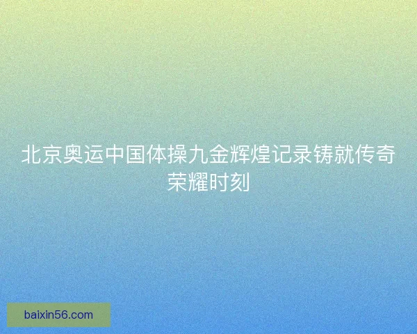 北京奥运中国体操九金辉煌记录铸就传奇荣耀时刻