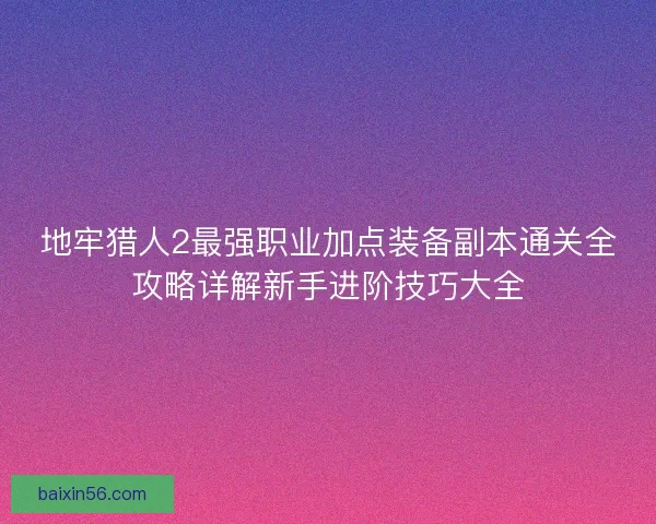 地牢猎人2最强职业加点装备副本通关全攻略详解新手进阶技巧大全