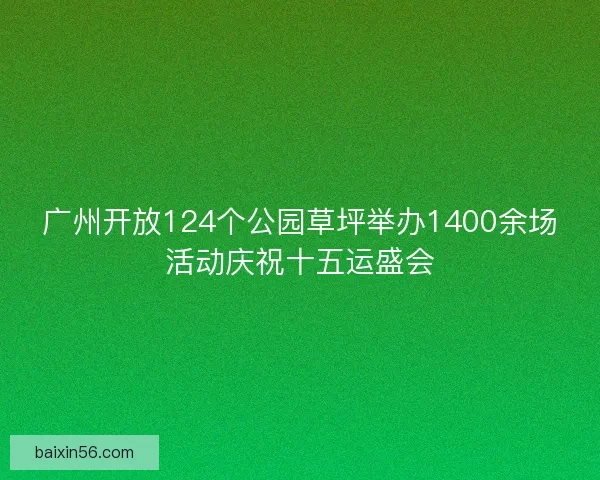 广州开放124个公园草坪举办1400余场活动庆祝十五运盛会