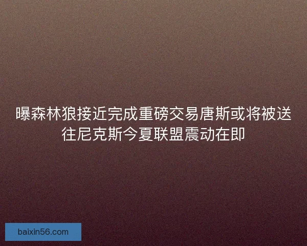 曝森林狼接近完成重磅交易唐斯或将被送往尼克斯今夏联盟震动在即