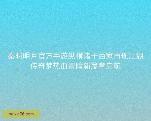 秦时明月官方手游纵横诸子百家再现江湖传奇梦热血冒险新篇章启航