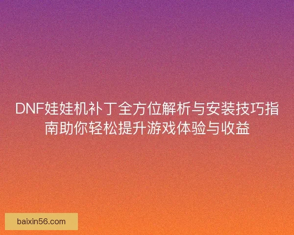 DNF娃娃机补丁全方位解析与安装技巧指南助你轻松提升游戏体验与收益