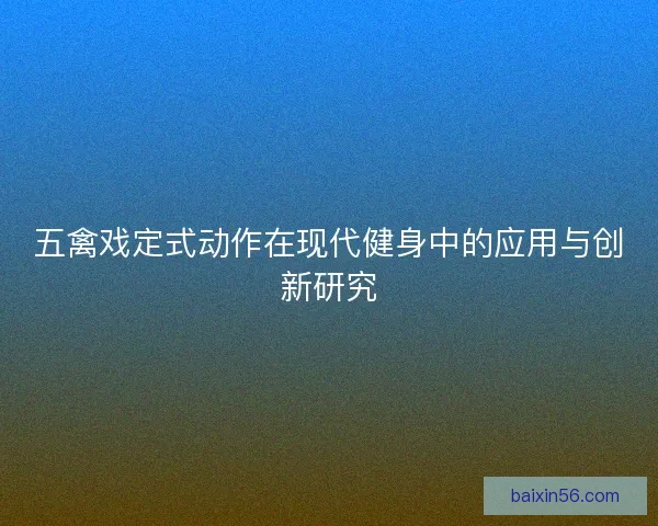 五禽戏定式动作在现代健身中的应用与创新研究