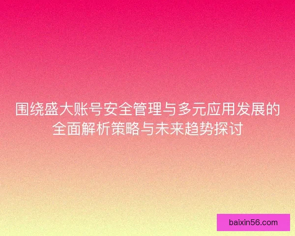 围绕盛大账号安全管理与多元应用发展的全面解析策略与未来趋势探讨