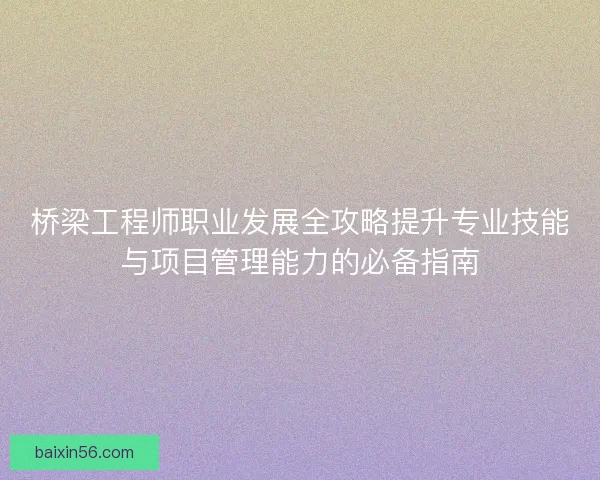 桥梁工程师职业发展全攻略提升专业技能与项目管理能力的必备指南