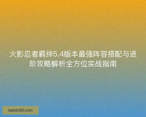 火影忍者羁绊5.4版本最强阵容搭配与进阶攻略解析全方位实战指南
