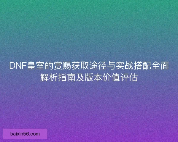 DNF皇室的赏赐获取途径与实战搭配全面解析指南及版本价值评估