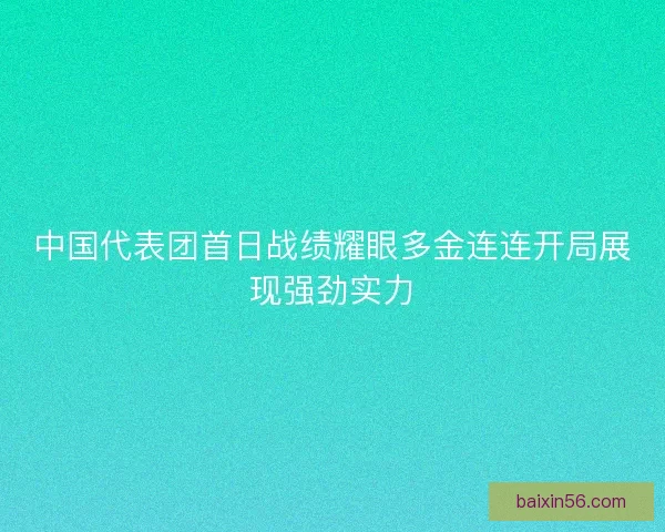 中国代表团首日战绩耀眼多金连连开局展现强劲实力