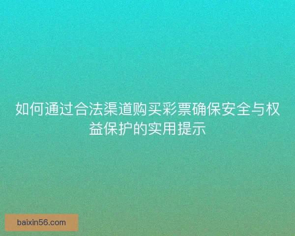 如何通过合法渠道购买彩票确保安全与权益保护的实用提示
