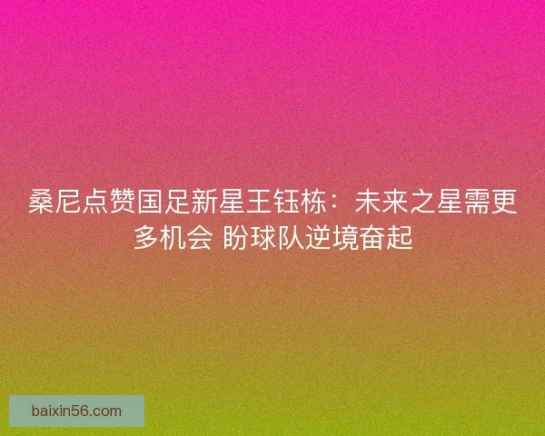 桑尼点赞国足新星王钰栋：未来之星需更多机会 盼球队逆境奋起