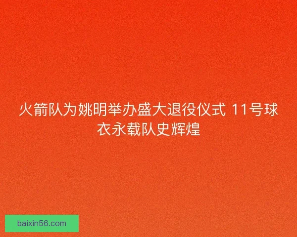 火箭队为姚明举办盛大退役仪式 11号球衣永载队史辉煌