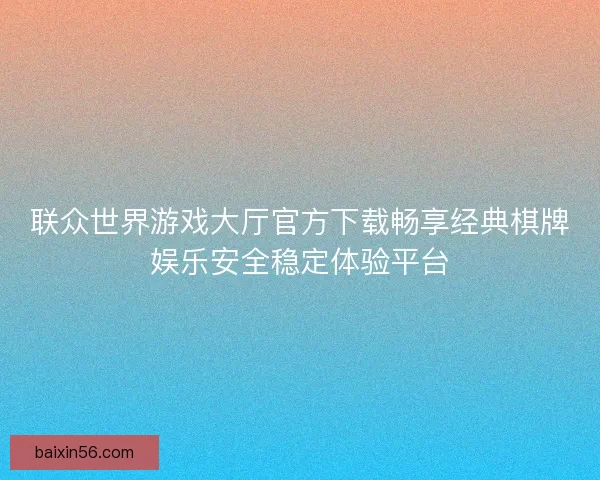 联众世界游戏大厅官方下载畅享经典棋牌娱乐安全稳定体验平台