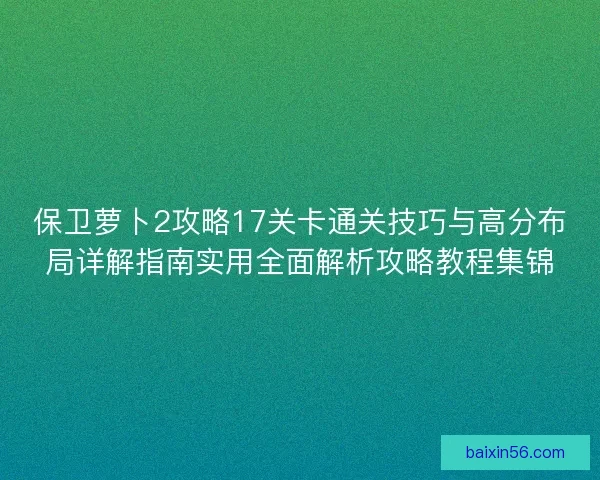 保卫萝卜2攻略17关卡通关技巧与高分布局详解指南实用全面解析攻略教程集锦