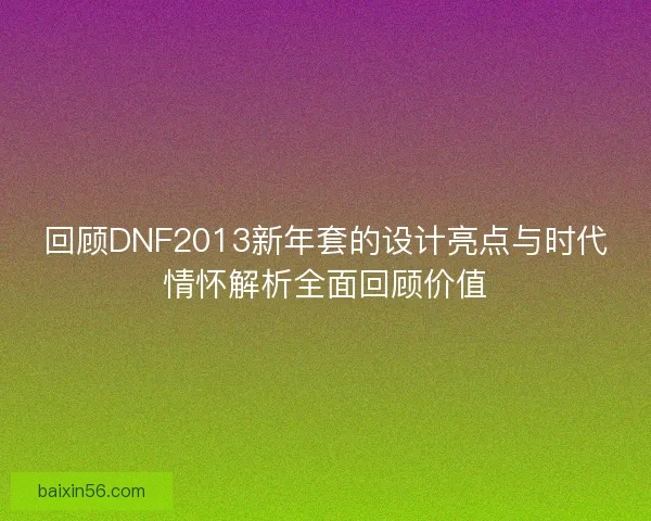 回顾DNF2013新年套的设计亮点与时代情怀解析全面回顾价值