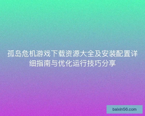 孤岛危机游戏下载资源大全及安装配置详细指南与优化运行技巧分享