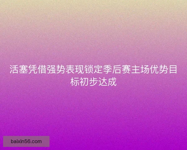 活塞凭借强势表现锁定季后赛主场优势目标初步达成