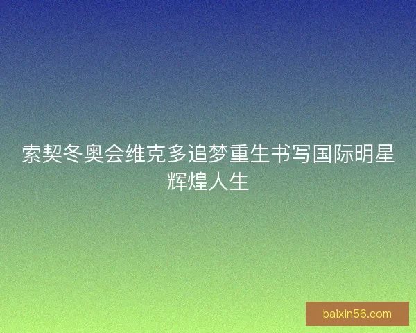 索契冬奥会维克多追梦重生书写国际明星辉煌人生