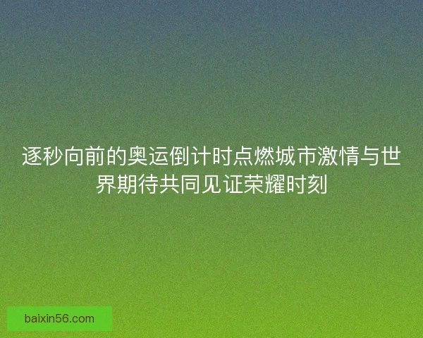 逐秒向前的奥运倒计时点燃城市激情与世界期待共同见证荣耀时刻