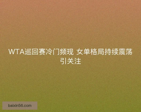 WTA巡回赛冷门频现 女单格局持续震荡引关注