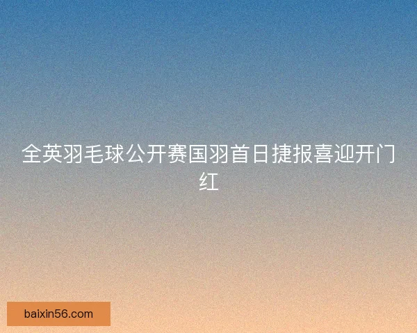 全英羽毛球公开赛国羽首日捷报喜迎开门红