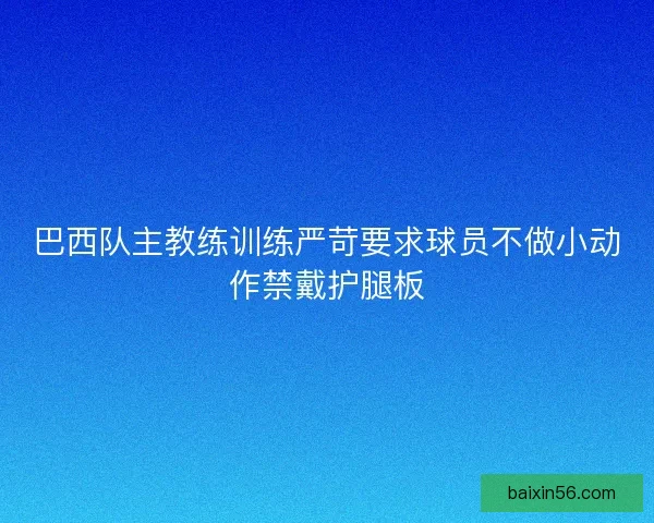 巴西队主教练训练严苛要求球员不做小动作禁戴护腿板