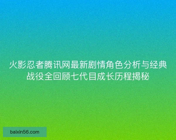 火影忍者腾讯网最新剧情角色分析与经典战役全回顾七代目成长历程揭秘