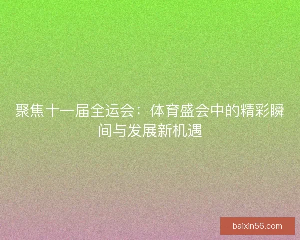 聚焦十一届全运会：体育盛会中的精彩瞬间与发展新机遇