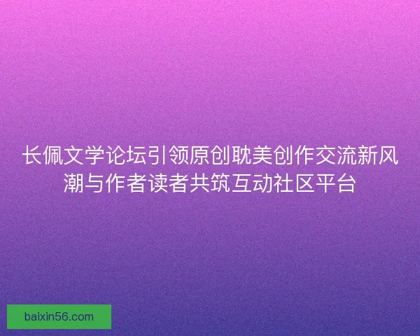 长佩文学论坛引领原创耽美创作交流新风潮与作者读者共筑互动社区平台
