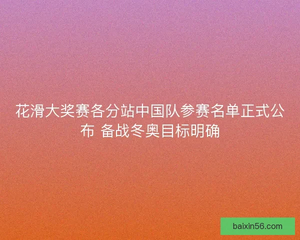 花滑大奖赛各分站中国队参赛名单正式公布 备战冬奥目标明确