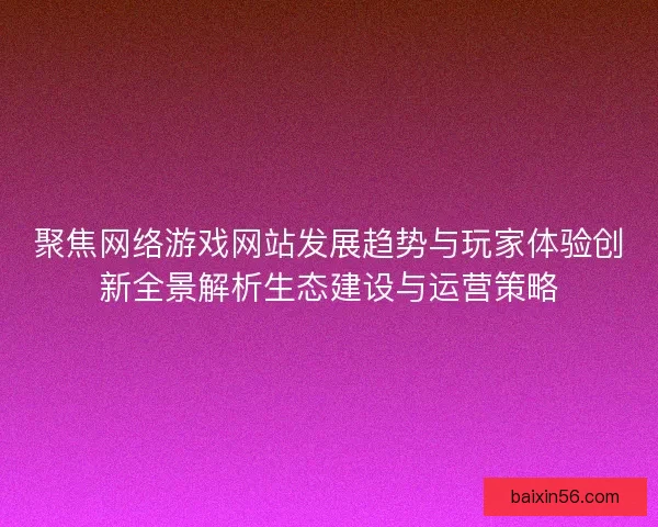 聚焦网络游戏网站发展趋势与玩家体验创新全景解析生态建设与运营策略
