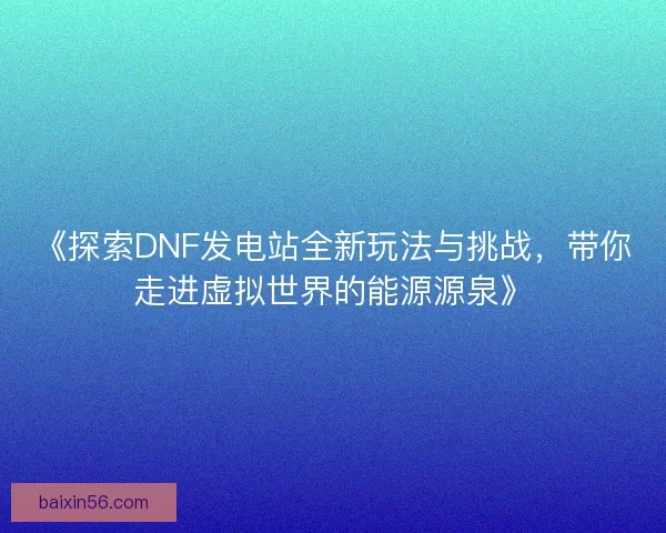 《探索DNF发电站全新玩法与挑战,带你走进虚拟世界的能源源泉》 《探索DNF发电站全新玩法与挑战,带你走进虚拟世界的能源源泉》