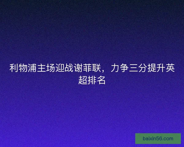 利物浦主场迎战谢菲联，力争三分提升英超排名