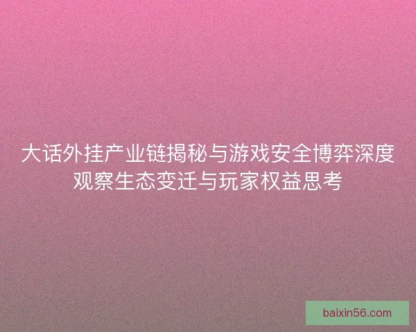 大话外挂产业链揭秘与游戏安全博弈深度观察生态变迁与玩家权益思考