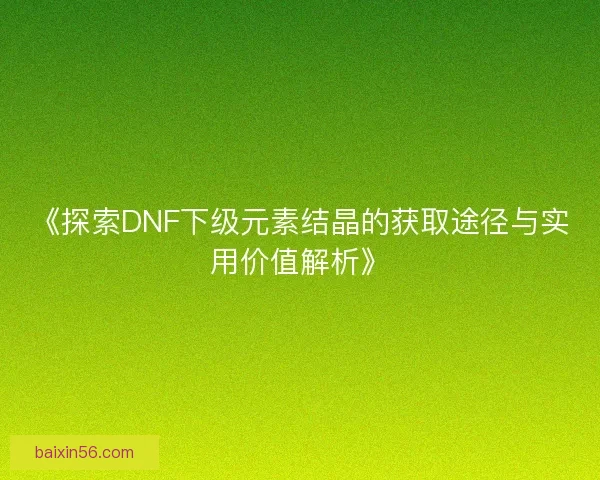 《探索DNF下级元素结晶的获取途径与实用价值解析》